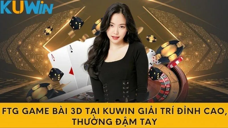 FTG Game Bài 3D Tại Kuwin Giải Trí Đỉnh Cao, Thưởng Đậm Tay